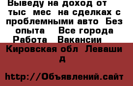 Выведу на доход от 400 тыс./мес. на сделках с проблемными авто. Без опыта. - Все города Работа » Вакансии   . Кировская обл.,Леваши д.